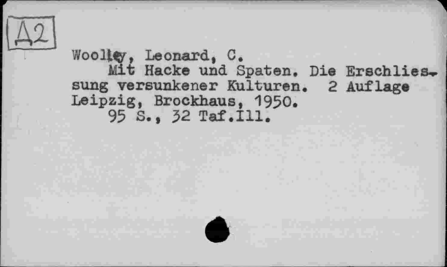 ﻿Woolly, Leonard, C.
Mit Hacke und Spaten. Die Erschliess sung versunkener Kulturen. 2 Auflage Leipzig, Brockhaus, 1950.
95 S., 52 Taf.111.